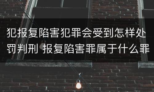 犯报复陷害犯罪会受到怎样处罚判刑 报复陷害罪属于什么罪