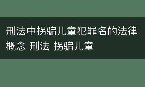 刑法中拐骗儿童犯罪名的法律概念 刑法 拐骗儿童