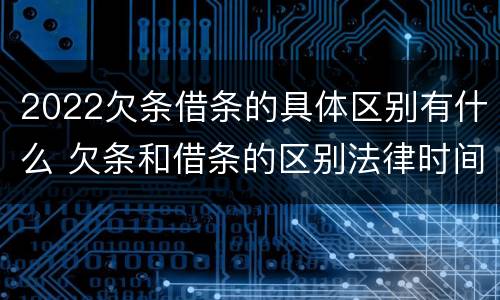 2022欠条借条的具体区别有什么 欠条和借条的区别法律时间多少年