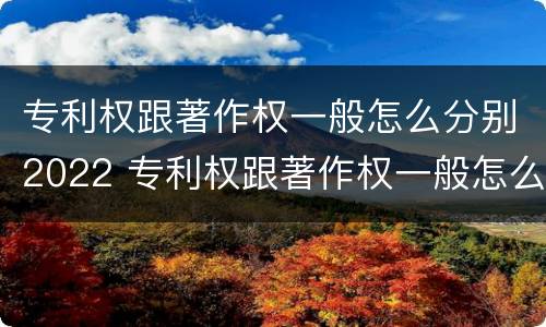 专利权跟著作权一般怎么分别2022 专利权跟著作权一般怎么分别2022年的