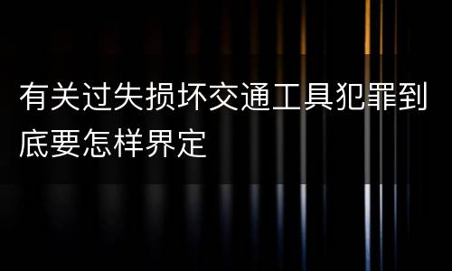 有关过失损坏交通工具犯罪到底要怎样界定