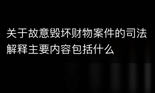 关于故意毁坏财物案件的司法解释主要内容包括什么