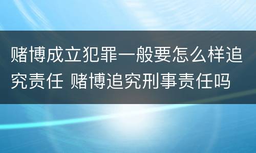 赌博成立犯罪一般要怎么样追究责任 赌博追究刑事责任吗