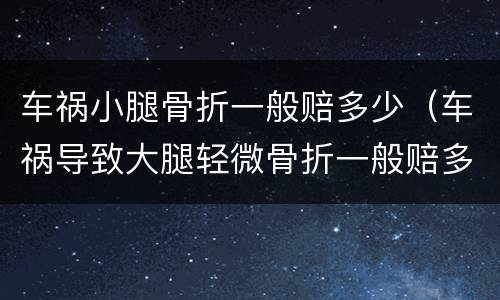 车祸小腿骨折一般赔多少（车祸导致大腿轻微骨折一般赔多少钱）
