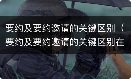 要约及要约邀请的关键区别（要约及要约邀请的关键区别在于）