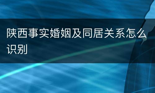 陕西事实婚姻及同居关系怎么识别