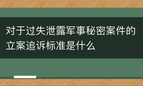对于过失泄露军事秘密案件的立案追诉标准是什么