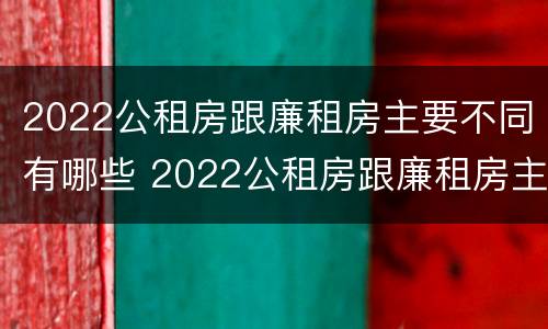 2022公租房跟廉租房主要不同有哪些 2022公租房跟廉租房主要不同有哪些区别