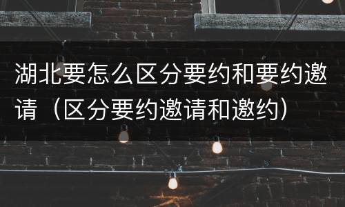 湖北要怎么区分要约和要约邀请（区分要约邀请和邀约）