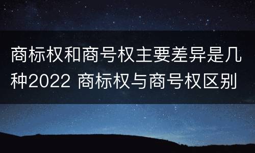 商标权和商号权主要差异是几种2022 商标权与商号权区别