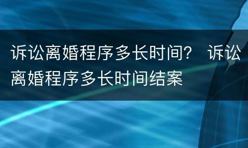 诉讼离婚程序多长时间？ 诉讼离婚程序多长时间结案
