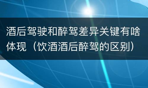 酒后驾驶和醉驾差异关键有啥体现（饮酒酒后醉驾的区别）