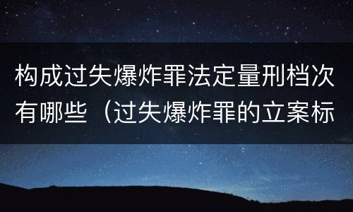 构成过失爆炸罪法定量刑档次有哪些（过失爆炸罪的立案标准）