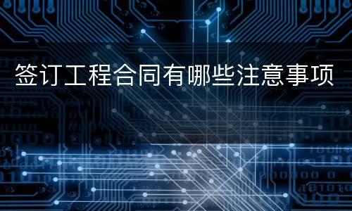 签订工程合同有哪些注意事项