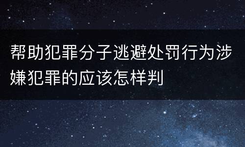 帮助犯罪分子逃避处罚行为涉嫌犯罪的应该怎样判
