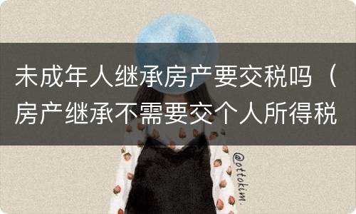 未成年人继承房产要交税吗（房产继承不需要交个人所得税了）