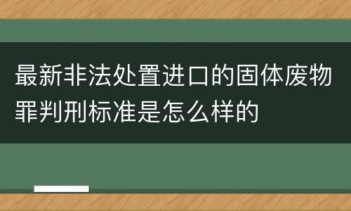 最新非法处置进口的固体废物罪判刑标准是怎么样的