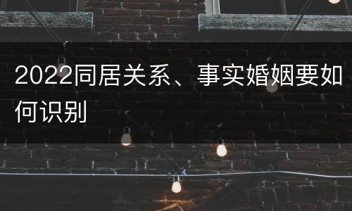 2022同居关系、事实婚姻要如何识别