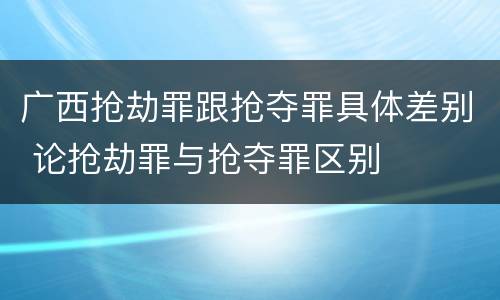 广西抢劫罪跟抢夺罪具体差别 论抢劫罪与抢夺罪区别
