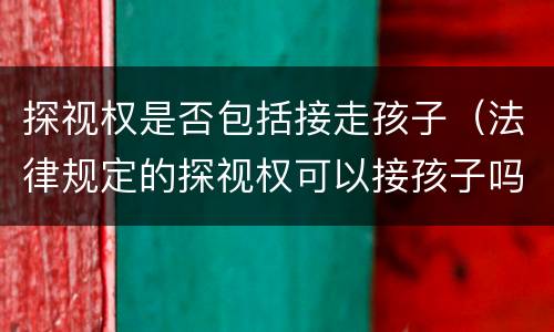 探视权是否包括接走孩子（法律规定的探视权可以接孩子吗）