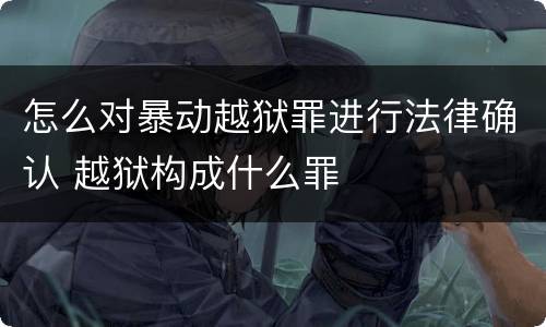 怎么对暴动越狱罪进行法律确认 越狱构成什么罪