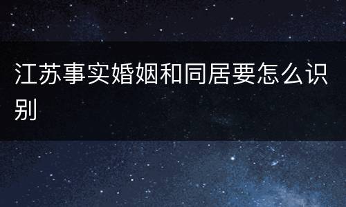 江苏事实婚姻和同居要怎么识别