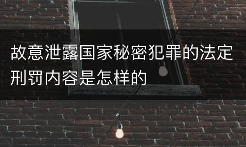 故意泄露国家秘密犯罪的法定刑罚内容是怎样的