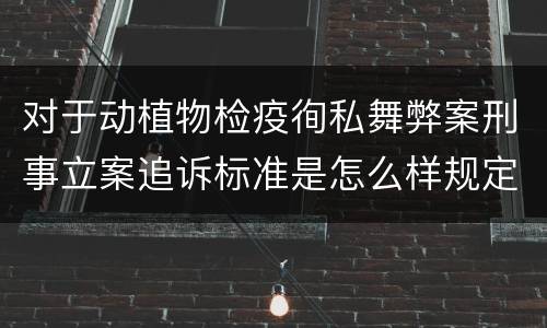 对于动植物检疫徇私舞弊案刑事立案追诉标准是怎么样规定
