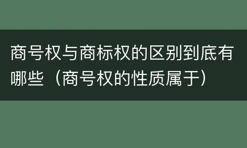 商号权与商标权的区别到底有哪些（商号权的性质属于）