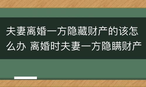 夫妻离婚一方隐藏财产的该怎么办 离婚时夫妻一方隐瞒财产怎么办