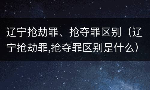 辽宁抢劫罪、抢夺罪区别（辽宁抢劫罪,抢夺罪区别是什么）