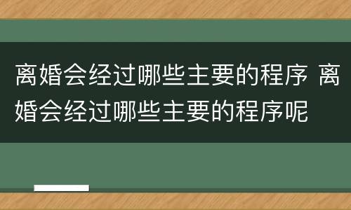 离婚会经过哪些主要的程序 离婚会经过哪些主要的程序呢
