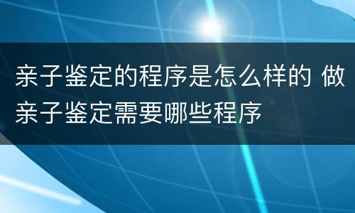 亲子鉴定的程序是怎么样的 做亲子鉴定需要哪些程序