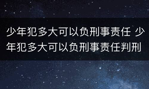 少年犯多大可以负刑事责任 少年犯多大可以负刑事责任判刑