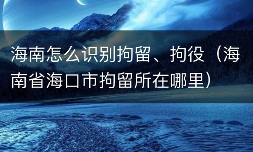 海南怎么识别拘留、拘役（海南省海口市拘留所在哪里）