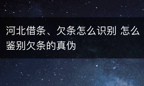 河北借条、欠条怎么识别 怎么鉴别欠条的真伪