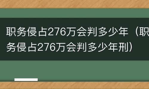 职务侵占276万会判多少年（职务侵占276万会判多少年刑）