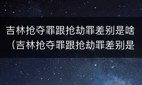 吉林抢夺罪跟抢劫罪差别是啥（吉林抢夺罪跟抢劫罪差别是啥呢）