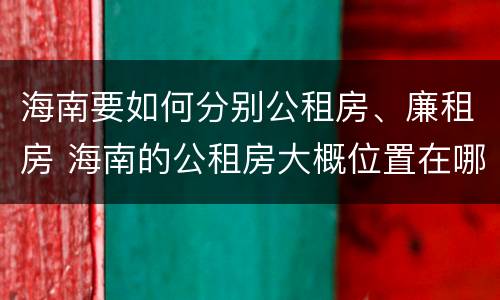 海南要如何分别公租房、廉租房 海南的公租房大概位置在哪里?