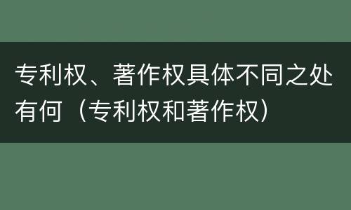 专利权、著作权具体不同之处有何（专利权和著作权）