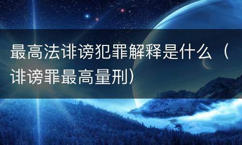 最高法诽谤犯罪解释是什么（诽谤罪最高量刑）