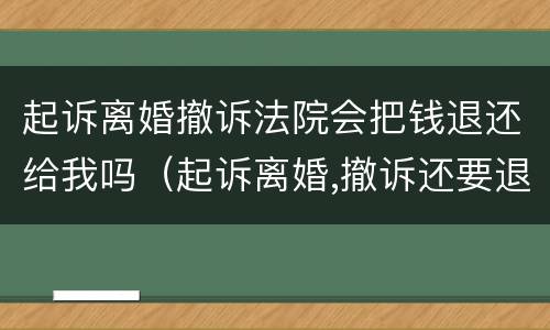 起诉离婚撤诉法院会把钱退还给我吗（起诉离婚,撤诉还要退钱吗）