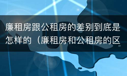 廉租房跟公租房的差别到底是怎样的（廉租房和公租房的区别在哪）