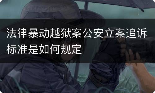法律暴动越狱案公安立案追诉标准是如何规定