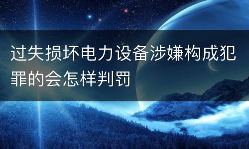 过失损坏电力设备涉嫌构成犯罪的会怎样判罚