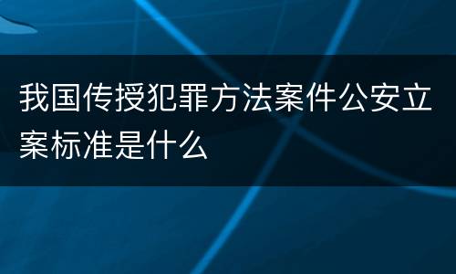 我国传授犯罪方法案件公安立案标准是什么
