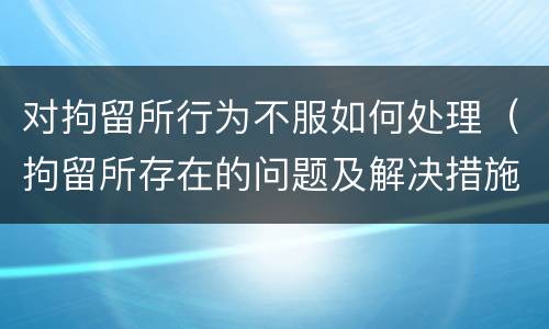 对拘留所行为不服如何处理（拘留所存在的问题及解决措施）