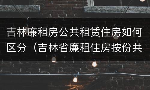 吉林廉租房公共租赁住房如何区分（吉林省廉租住房按份共有产权实施管理办法）