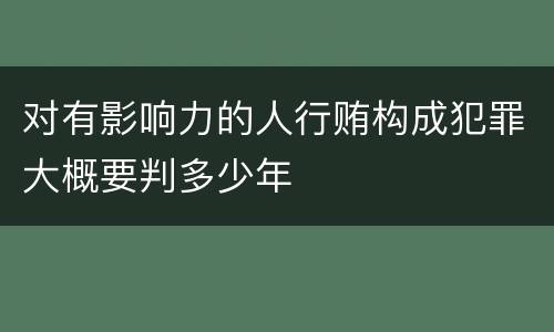 对有影响力的人行贿构成犯罪大概要判多少年
