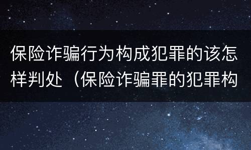 保险诈骗行为构成犯罪的该怎样判处（保险诈骗罪的犯罪构成）
